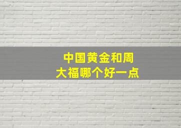 中国黄金和周大福哪个好一点