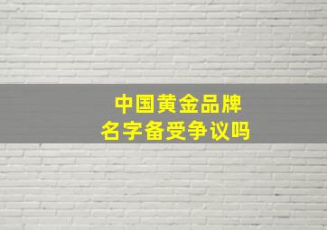 中国黄金品牌名字备受争议吗