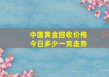 中国黄金回收价格今日多少一克走势