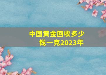 中国黄金回收多少钱一克2023年