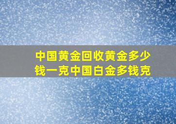 中国黄金回收黄金多少钱一克中国白金多钱克