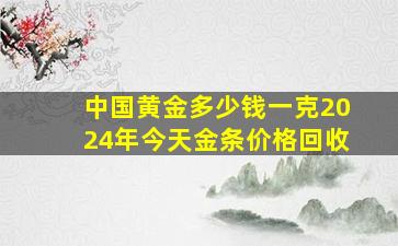 中国黄金多少钱一克2024年今天金条价格回收