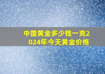 中国黄金多少钱一克2024年今天黄金价格