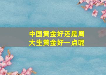 中国黄金好还是周大生黄金好一点呢