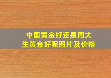 中国黄金好还是周大生黄金好呢图片及价格