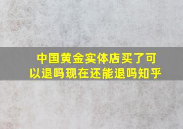 中国黄金实体店买了可以退吗现在还能退吗知乎