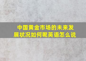 中国黄金市场的未来发展状况如何呢英语怎么说