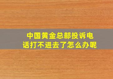 中国黄金总部投诉电话打不进去了怎么办呢