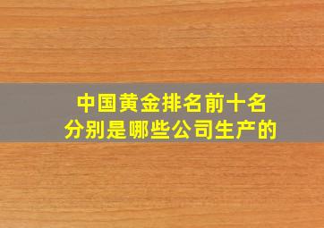 中国黄金排名前十名分别是哪些公司生产的