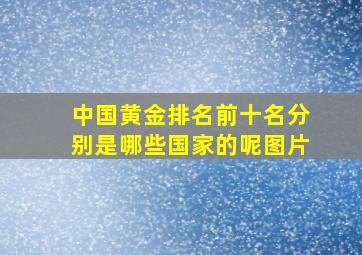 中国黄金排名前十名分别是哪些国家的呢图片