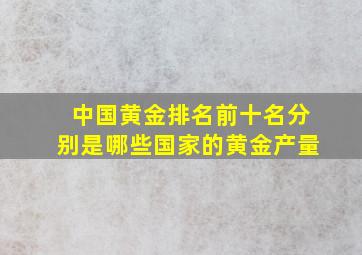 中国黄金排名前十名分别是哪些国家的黄金产量