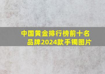 中国黄金排行榜前十名品牌2024款手镯图片