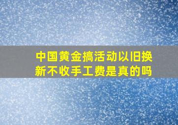 中国黄金搞活动以旧换新不收手工费是真的吗