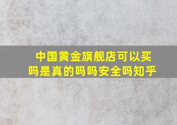 中国黄金旗舰店可以买吗是真的吗吗安全吗知乎