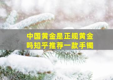 中国黄金是正规黄金吗知乎推荐一款手镯