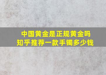 中国黄金是正规黄金吗知乎推荐一款手镯多少钱