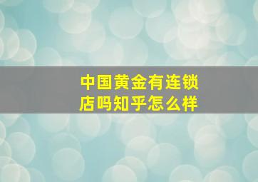 中国黄金有连锁店吗知乎怎么样