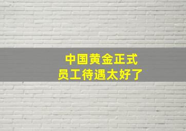 中国黄金正式员工待遇太好了