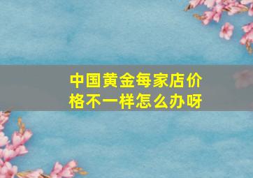 中国黄金每家店价格不一样怎么办呀