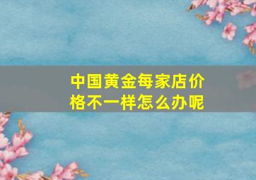 中国黄金每家店价格不一样怎么办呢