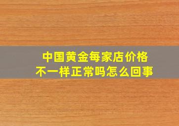 中国黄金每家店价格不一样正常吗怎么回事