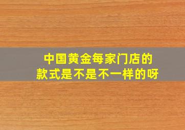 中国黄金每家门店的款式是不是不一样的呀