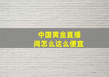 中国黄金直播间怎么这么便宜