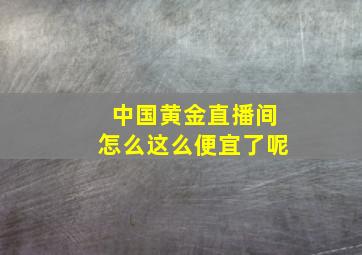 中国黄金直播间怎么这么便宜了呢