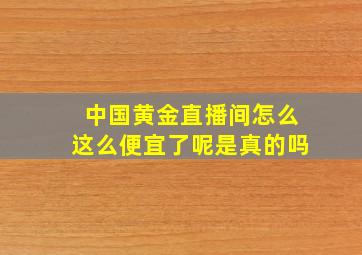 中国黄金直播间怎么这么便宜了呢是真的吗