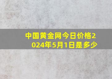 中国黄金网今日价格2024年5月1日是多少