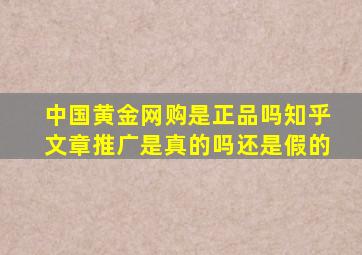 中国黄金网购是正品吗知乎文章推广是真的吗还是假的