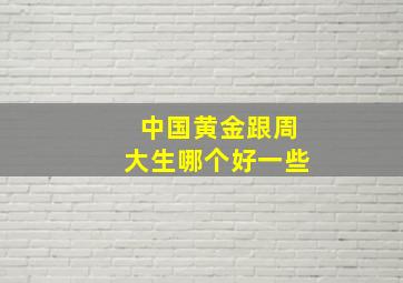 中国黄金跟周大生哪个好一些