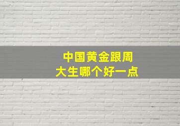 中国黄金跟周大生哪个好一点