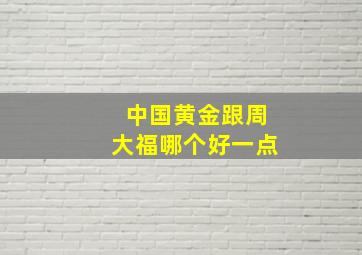 中国黄金跟周大福哪个好一点