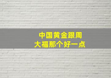 中国黄金跟周大福那个好一点