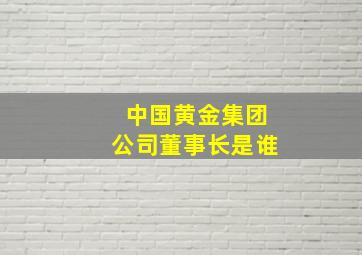 中国黄金集团公司董事长是谁