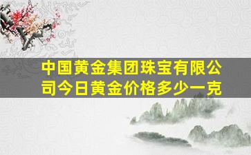 中国黄金集团珠宝有限公司今日黄金价格多少一克