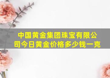 中国黄金集团珠宝有限公司今日黄金价格多少钱一克