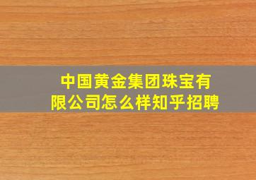 中国黄金集团珠宝有限公司怎么样知乎招聘