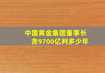 中国黄金集团董事长贪9700亿判多少年