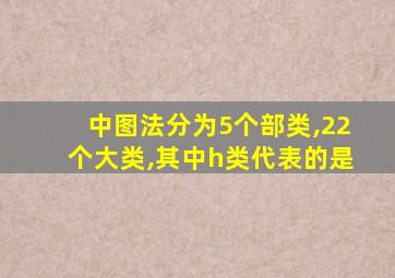 中图法分为5个部类,22个大类,其中h类代表的是