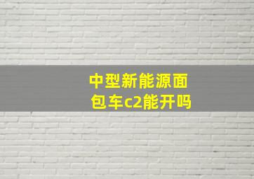 中型新能源面包车c2能开吗