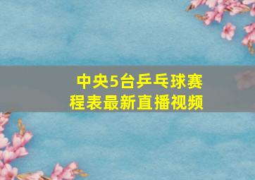 中央5台乒乓球赛程表最新直播视频