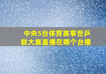 中央5台体育赛事世乒联大赛直播在哪个台播