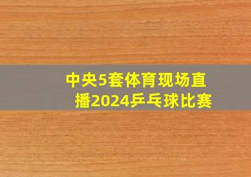 中央5套体育现场直播2024乒乓球比赛