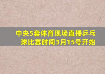 中央5套体育现场直播乒乓球比赛时间3月15号开始