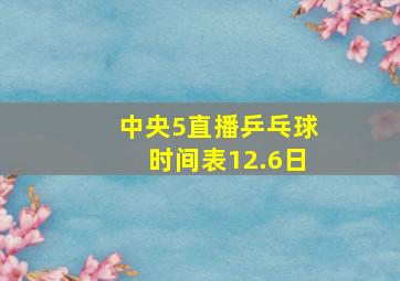 中央5直播乒乓球时间表12.6日