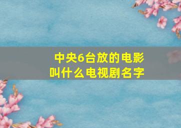 中央6台放的电影叫什么电视剧名字