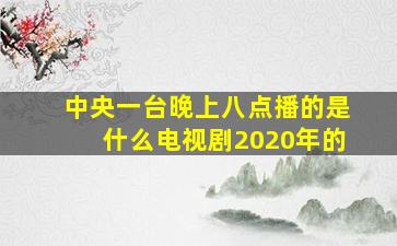 中央一台晚上八点播的是什么电视剧2020年的