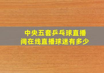 中央五套乒乓球直播间在线直播球迷有多少